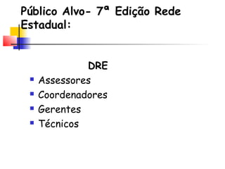 Público Alvo- 7ª Edição Rede
Estadual:
DRE
 Assessores
 Coordenadores
 Gerentes
 Técnicos
 