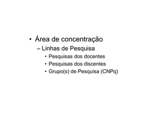 • Área de concentração
– Linhas de Pesquisa
• Pesquisas dos docentes
• Pesquisas dos discentes
• Grupo(s) de Pesquisa (CNPq)
 