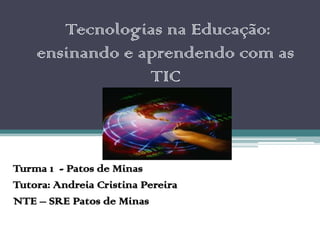 Tecnologias na Educação:
    ensinando e aprendendo com as
                 TIC



Turma 1 - Patos de Minas
Tutora: Andreia Cristina Pereira
NTE – SRE Patos de Minas
 
