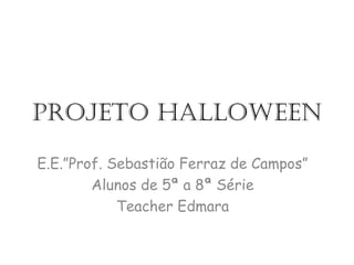 Projeto Halloween
E.E.”Prof. Sebastião Ferraz de Campos”
Alunos de 5ª a 8ª Série
Teacher Edmara
 