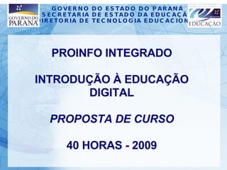 GOVERNO DO ESTADO DO PARANÁ SECRETARIA DE ESTADO DA EDUCAÇÃO DIRETORIA DE TECNOLOGIA EDUCACIONAL PROINFO INTEGRADO INTRODUÇÃO À EDUCAÇÃO DIGITAL PROPOSTA DE CURSO 40 HORAS - 2009 