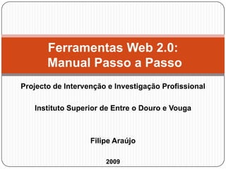 Projecto de Intervenção e Investigação Profissional Instituto Superior de Entre o Douro e Vouga Filipe Araújo 2009 Ferramentas Web 2.0: Manual Passo a Passo 
