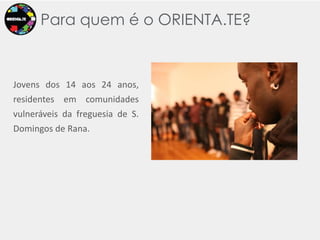 Para quem é o ORIENTA.TE?Jovens dos 14 aos 24 anos, residentes em comunidades vulneráveis da freguesia de S. Domingos de Rana.