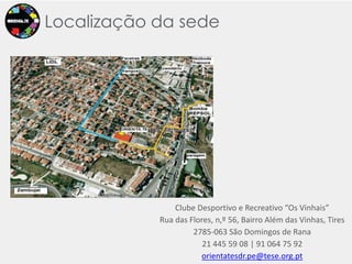 LocalizaçãodasedeClube Desportivo e Recreativo “Os Vinhais” Rua das Flores, n,º 56, Bairro Além das Vinhas, Tires2785-063 São Domingos de Rana 21 445 59 08 | 91 064 75 92 orientatesdr.pe@tese.org.pt