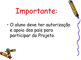 Importante : O aluno deve ter autorização e apoio dos pais para participar do Projeto. 