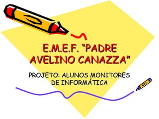 E.M.E.F. “PADRE AVELINO CANAZZA” PROJETO: ALUNOS MONITORES DE INFORMÁTICA 
