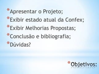 *Apresentar o Projeto;
*Exibir estado atual da Confex;
*Exibir Melhorias Propostas;
*Conclusão e bibliografia;
*Dúvidas?
*