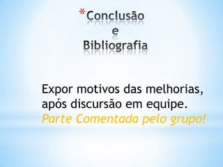 *
Expor motivos das melhorias,
após discursão em equipe.
Parte Comentada pelo grupo!