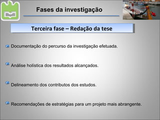 Fases da investigação Terceira fase – Redação da tese Documentação do percurso da investigação efetuada. Análise holística dos resultados alcançados. Delineamento dos contributos dos estudos. Recomendações de estratégias para um projeto mais abrangente. 