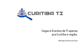 Vagas e Eventos deTI apenas
pra Curitiba e região.
Welington Oliveira da Silva
 
