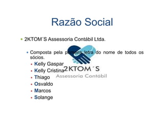 Razão Social
2KTOM´S Assessoria Contábil Ltda.
Composta pela primeira letra do nome de todos os
sócios.sócios.
Kelly Gaspar
Kelly Cristina
Thiago
Osvaldo
Marcos
Solange
 