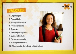 VALORES
1. Organização
2. Assiduidade
3. Acompanhamento
4. Profissionalismo
5. Respeito
6. Gestão participativa
7. Sustentabilidade
8. Foco em resultado
9. Busca por melhorias
10. Manutenção da rede de colaboradores
 