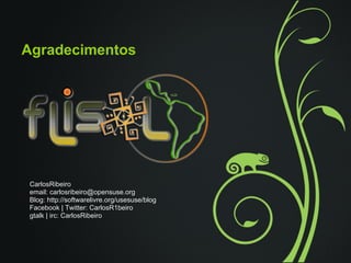 Agradecimentos




CarlosRibeiro
email: carlosribeiro@opensuse.org
Blog: http://softwarelivre.org/usesuse/blog
Facebook | Twitter: CarlosR1beiro
gtalk | irc: CarlosRibeiro
 