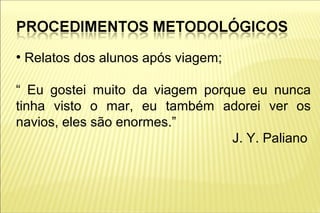 ●
    Relatos dos alunos após viagem;

“ Eu gostei muito da viagem porque eu nunca
tinha visto o mar, eu também adorei ver os
navios, eles são enormes.”
                                J. Y. Paliano
 