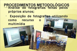 ●
    Análise de fotografias feitas pelos
    próprios alunos;
●
     Exposição de fotografias utilizando
    como    recurso   o    projetor   de
    multimídia
 