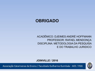OBRIGADO
ACADÊMICO: DJEIMES ANDRÉ HOFFMANN
PROFESSOR: RAFAEL MENDONÇA
DISCIPLINA: METODOLOGIA DA PESQUISA
E DO TRABALHO JURIDICO
JOINVILLE / 2016
 