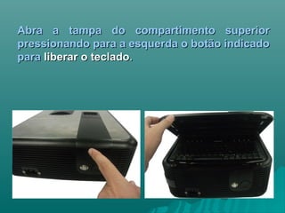 Abra a tampa do compartimento superiorAbra a tampa do compartimento superior
pressionando para a esquerda o botão indicadopressionando para a esquerda o botão indicado
parapara liberar o tecladoliberar o teclado..
 
