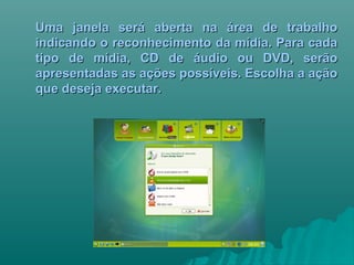 Uma janela será aberta na área de trabalhoUma janela será aberta na área de trabalho
indicando o reconhecimento da mídia. Para cadaindicando o reconhecimento da mídia. Para cada
tipo de mídia, CD de áudio ou DVD, serãotipo de mídia, CD de áudio ou DVD, serão
apresentadas as ações possíveis. Escolha a açãoapresentadas as ações possíveis. Escolha a ação
que deseja executar.que deseja executar.
 
