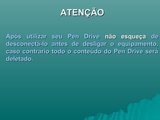 ATENÇÃOATENÇÃO
Após utilizar seu Pen DriveApós utilizar seu Pen Drive não esqueçanão esqueça dede
desconectá-lo antes de desligar o equipamento,desconectá-lo antes de desligar o equipamento,
caso contrario todo o conteúdo do Pen Drive serácaso contrario todo o conteúdo do Pen Drive será
deletado.deletado.
 