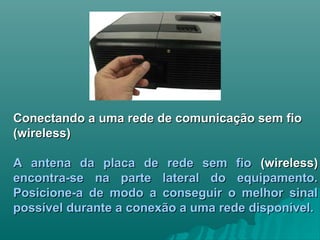 Conectando a uma rede de comunicação sem fioConectando a uma rede de comunicação sem fio
(wireless)(wireless)
A antena da placa de rede sem fioA antena da placa de rede sem fio (wireless)(wireless)
encontra-se na parte lateral do equipamento.encontra-se na parte lateral do equipamento.
Posicione-a de modo a conseguir o melhor sinalPosicione-a de modo a conseguir o melhor sinal
possível durante a conexão a uma rede disponível.possível durante a conexão a uma rede disponível.
 