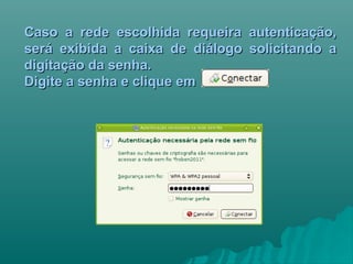 Caso a rede escolhida requeira autenticação,Caso a rede escolhida requeira autenticação,
será exibida a caixa de diálogo solicitando aserá exibida a caixa de diálogo solicitando a
digitação da senha.digitação da senha.
Digite a senha e clique emDigite a senha e clique em
 