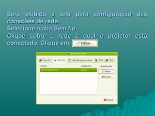 Será exibida a tela para configuração dasSerá exibida a tela para configuração das
conexões de rede.conexões de rede.
Selecione a aba Sem fio.Selecione a aba Sem fio.
Clique sobre a rede à qual o projetor estáClique sobre a rede à qual o projetor está
conectado. Clique emconectado. Clique em
 