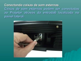 Conectando caixas de som externasConectando caixas de som externas
Caixas de som externas podem ser conectadasCaixas de som externas podem ser conectadas
ao Projetor através da entrada6 localizada noao Projetor através da entrada6 localizada no
painel lateral.painel lateral.
 