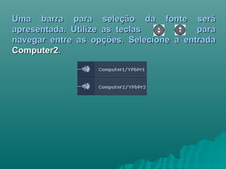 Uma barra para seleção da fonte seráUma barra para seleção da fonte será
apresentada. Utilize as teclas paraapresentada. Utilize as teclas para
navegar entre as opções. Selecione a entradanavegar entre as opções. Selecione a entrada
Computer2Computer2..
 