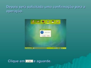 Depois será solicitada uma confirmação para aDepois será solicitada uma confirmação para a
operação.operação.
Clique em e aguarde.Clique em e aguarde.
 