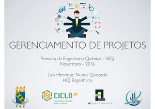 GERENCIAMENTO DE PROJETOS
Semana da Engenharia Química - SEQ
Novembro - 2016
Luis Henrique Nunes Quezado
HQ Engenharia
 
