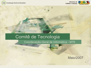 Comitê de Tecnologia
Coordenação-Geral de Informática - MTE
Maio/2007
 