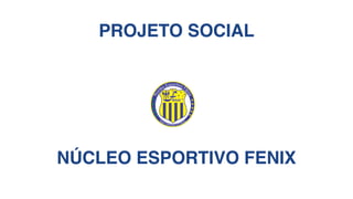 PROJETO SOCIAL
NÚCLEO ESPORTIVO FENIX
 
