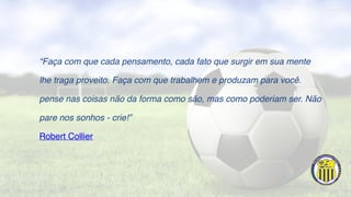 “Faça com que cada pensamento, cada fato que surgir em sua mente
lhe traga proveito. Faça com que trabalhem e produzam para você.
pense nas coisas não da forma como são, mas como poderiam ser. Não
pare nos sonhos - crie!”
Robert Collier
 