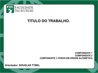 1
TITULO DO TRABALHO.
COMPONENTE 1
COMPONENTE 2
COMPONENTE 3 TODOS EM ORDEM ALFABÉTICA
Orientador: DOUGLAS TYBEL
 