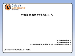 TITULO DO TRABALHO.
COMPONENTE 1
COMPONENTE 2
COMPONENTE 3 TODOS EM ORDEM ALFABÉTICA
Orientador: DOUGLAS TYBEL
1
 