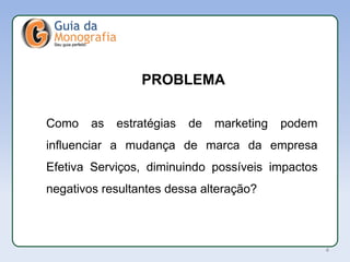APL
Como as estratégias de marketing podem
influenciar a mudança de marca da empresa
Efetiva Serviços, diminuindo possíveis impactos
negativos resultantes dessa alteração?
PROBLEMA
4
 