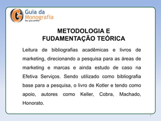 APL
METODOLOGIA E
FUDAMENTAÇÃO TEÓRICA
Leitura de bibliografias acadêmicas e livros de
marketing, direcionando a pesquisa para as áreas de
marketing e marcas e ainda estudo de caso na
Efetiva Serviços. Sendo utilizado como bibliografia
base para a pesquisa, o livro de Kotler e tendo como
apoio, autores como Keller, Cobra, Machado,
Honorato.
7
 