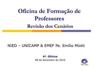 Oficina de Formação de
           Professores
         Revisão dos Cenários


NIED – UNICAMP & EMEF Pe. Emílio Miotti

                  4ª. Oficina
             08 de Novembro de 2010
 