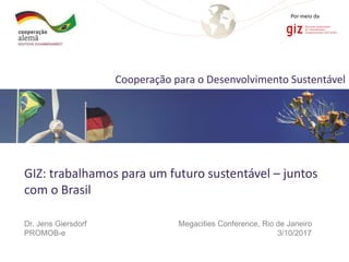 Por meio da
Cooperação para o Desenvolvimento Sustentável
GIZ: trabalhamos para um futuro sustentável – juntos
com o Brasil
Dr. Jens Giersdorf Megacities Conference, Rio de Janeiro
PROMOB-e 3/10/2017
Por meio da
 