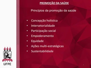7
PROMOÇÃO DA SAÚDE
Princípios da promoção da saúde
• Concepção holística
• Intersetorialidade
• Participação social
• Empoderamento
• Equidade
• Ações multi-estratégicas
• Sustentabilidade
 