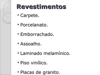 Revestimentos
   Carpete.
   Porcelanato.
   Emborrachado.
   Assoalho.
   Laminado melamínico.
   Piso vinílico.
   Placas de granito.
 