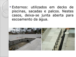    Externos: utilizados em decks de
    piscinas, sacadas e palcos. Nestes
    casos, deixa-se junta aberta para
    escoamento da água.
 