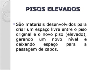 PISOS ELEVADOS

   São materiais desenvolvidos para
    criar um espaço livre entre o piso
    original e o novo piso (elevado),
    gerando um novo nível e
    deixando     espaço     para     a
    passagem de cabos.
 