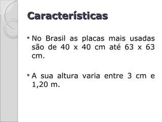 Características

   No Brasil as placas mais usadas
    são de 40 x 40 cm até 63 x 63
    cm.

   A sua altura varia entre 3 cm e
    1,20 m.
 