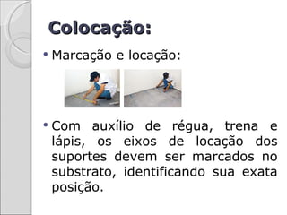 Colocação:
   Marcação e locação:




   Com auxílio de régua, trena e
    lápis, os eixos de locação dos
    suportes devem ser marcados no
    substrato, identificando sua exata
    posição.
 