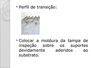    Perfil de transição:




   Colocar a moldura da tampa de
    inspeção   sobre   os   suportes
    devidamente      aderidos     ao
    substrato.
 