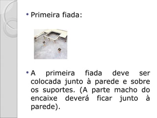    Primeira fiada:




   A primeira fiada deve ser
    colocada junto à parede e sobre
    os suportes. (A parte macho do
    encaixe deverá ficar junto à
    parede).
 