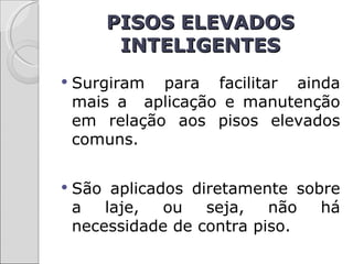 PISOS ELEVADOS
        INTELIGENTES
   Surgiram para facilitar ainda
    mais a aplicação e manutenção
    em relação aos pisos elevados
    comuns.


   São aplicados diretamente sobre
    a   laje,  ou   seja,   não  há
    necessidade de contra piso.
 