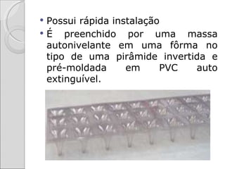 Possui rápida instalação
É   preenchido por uma massa
 autonivelante em uma fôrma no
 tipo de uma pirâmide invertida e
 pré-moldada      em     PVC auto
 extinguível.
 