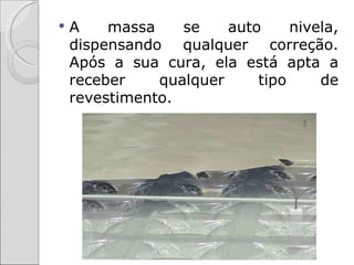    A    massa    se    auto     nivela,
    dispensando qualquer correção.
    Após a sua cura, ela está apta a
    receber    qualquer     tipo     de
    revestimento.
 